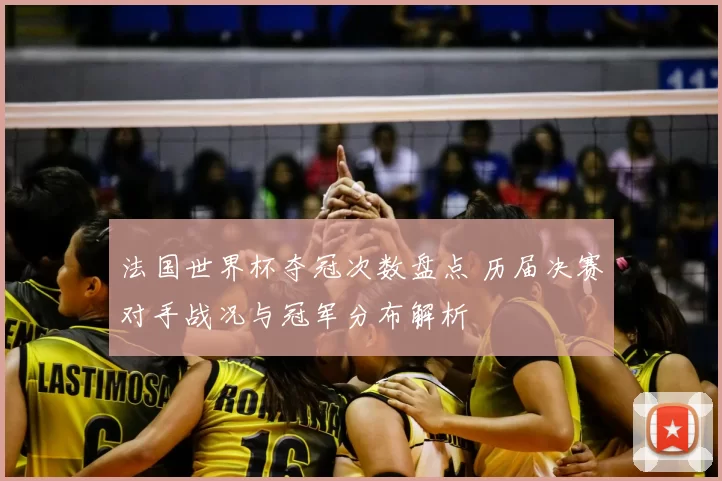 法国世界杯夺冠次数盘点 历届决赛对手战况与冠军分布解析