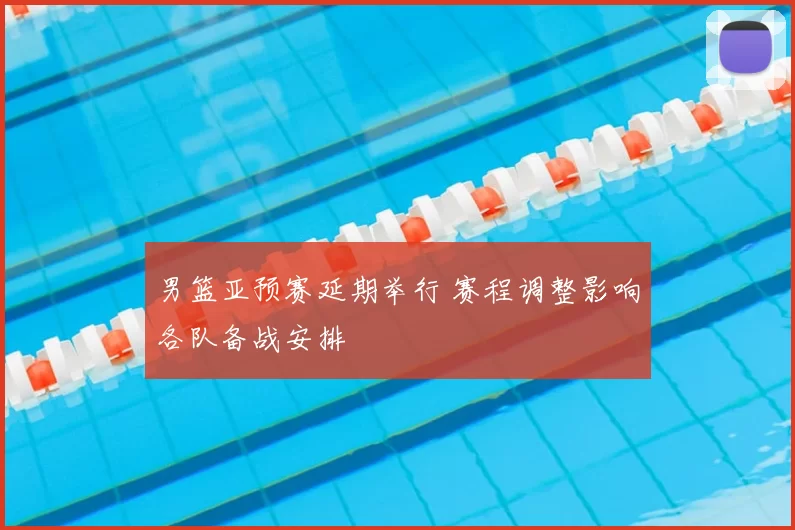 男篮亚预赛延期举行 赛程调整影响各队备战安排