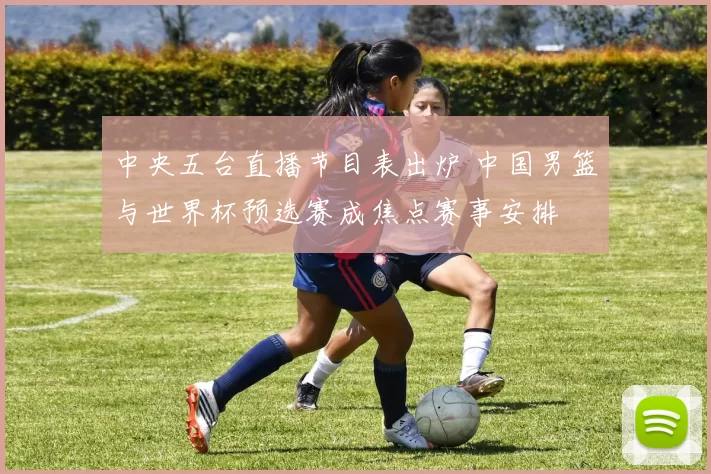 中央五台直播节目表出炉 中国男篮与世界杯预选赛成焦点赛事安排