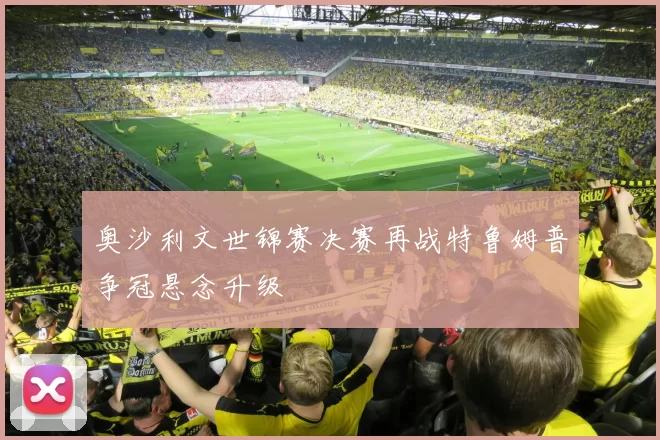 奥沙利文世锦赛决赛再战特鲁姆普争冠悬念升级