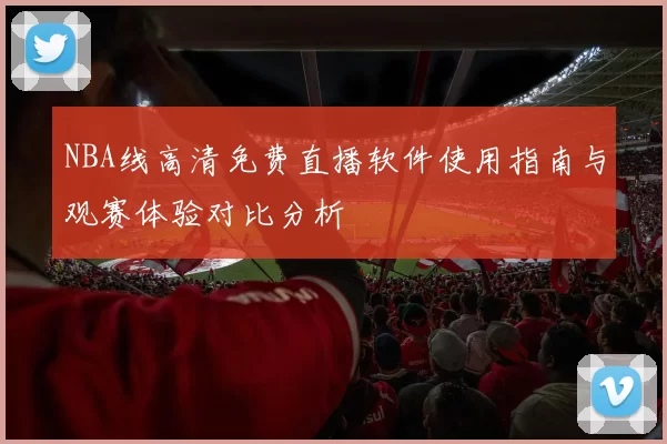 NBA线高清免费直播软件使用指南与观赛体验对比分析