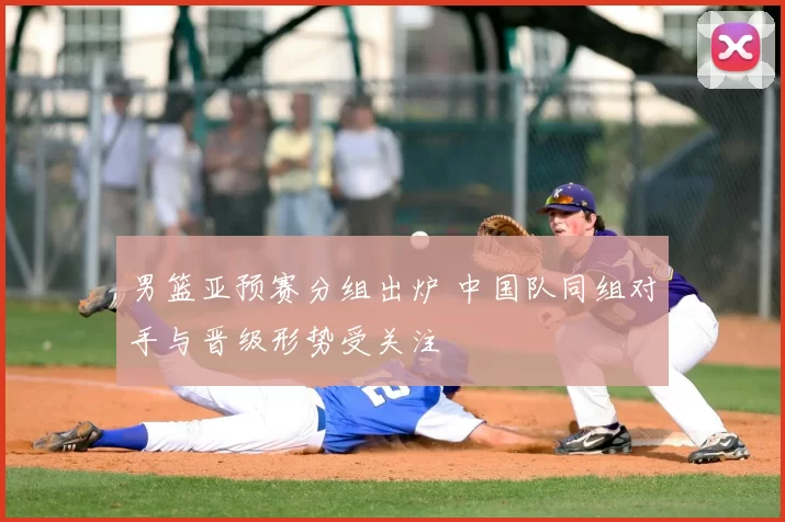 男篮亚预赛分组出炉 中国队同组对手与晋级形势受关注